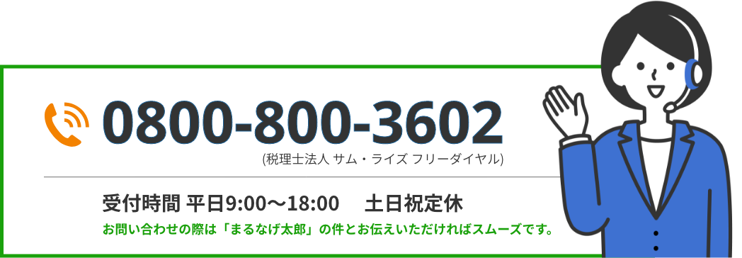 0800-800-3602(税理士法人 サム・ライズ フリーダイヤル)受付時間 平日9:00～18:00 土日祝定休 ※お問い合わせの際は「まるなげ太郎」の件とお伝えいただければスムーズです。