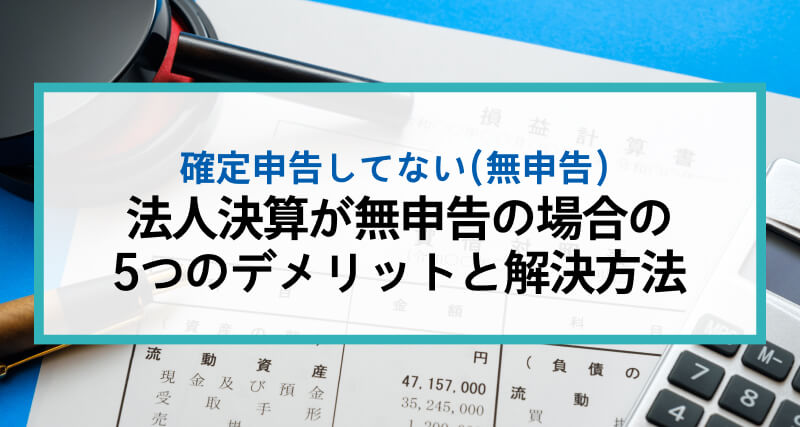 法人決算が無申告の場合の５つのデメリットと、その解決方法について