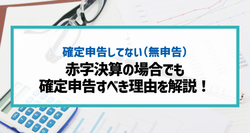 赤字決算の場合法人税は確定申告しない（無申告）でもOK？申告すべき理由を解説！