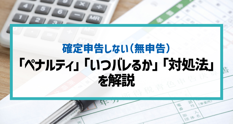 【簡単解説】確定申告をしていない（無申告）とこうなる！「ペナルティ」「いつバレるか」「対処法」等を解説