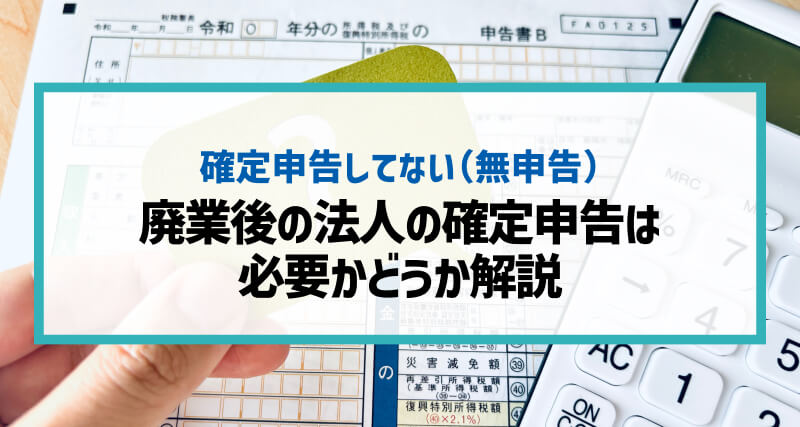 廃業後も確定申告は必要か？黒字・赤字・休眠中・休眠後・個人別に注意点もあわせて解説