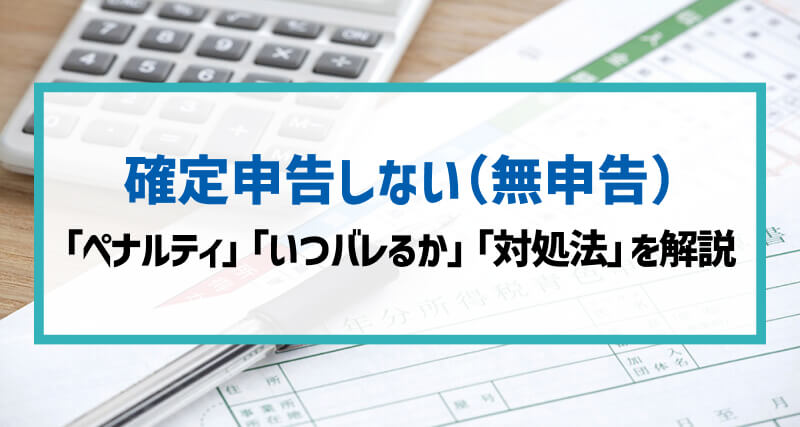 【簡単解説】確定申告をしていない（無申告）とこうなる！「ペナルティ」「いつバレるか」「対処法」等を解説