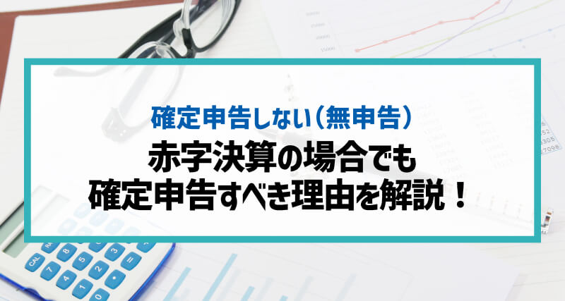 赤字決算の場合法人税は確定申告しない（無申告）でもOK？申告すべき理由を解説！