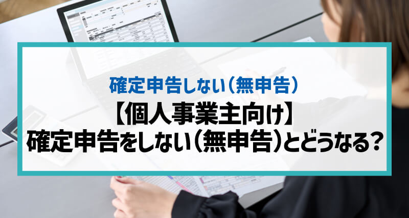 【個人事業主向け】確定申告をしない（無申告）とどうなる？