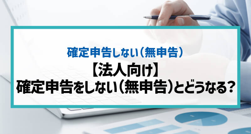 【法人向け】確定申告をしない（無申告）とどうなる？