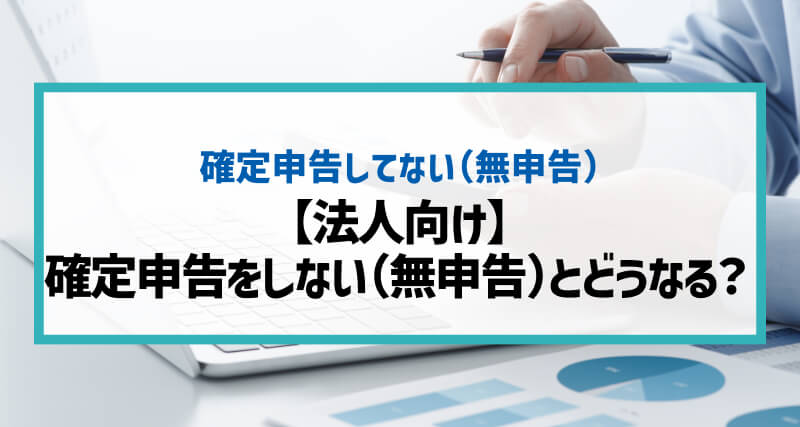 【法人向け】確定申告をしない（無申告）とどうなる？