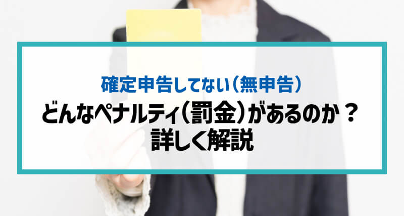 確定申告をしていないとどんなペナルティ（罰金）があるのか？を詳しく解説