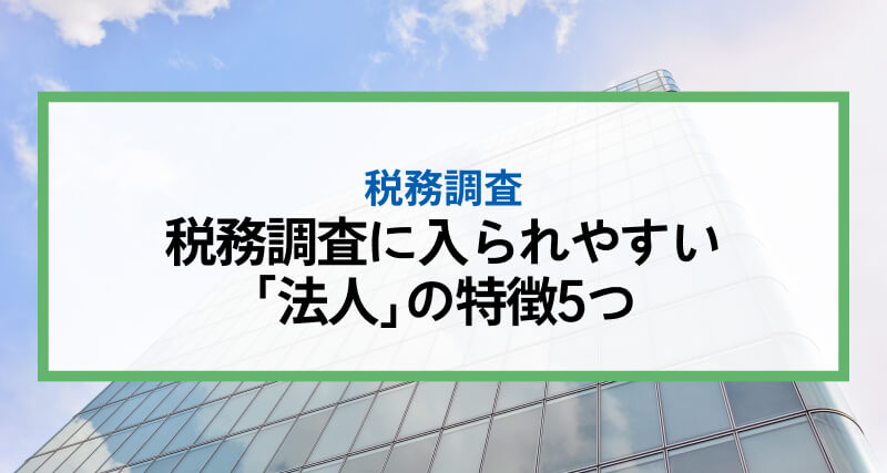 税務調査に入られやすい「法人」の特徴5つ｜税務調査の「確率」「時期・頻度」、税務調査が入ると「どうなるか」も併せて解説