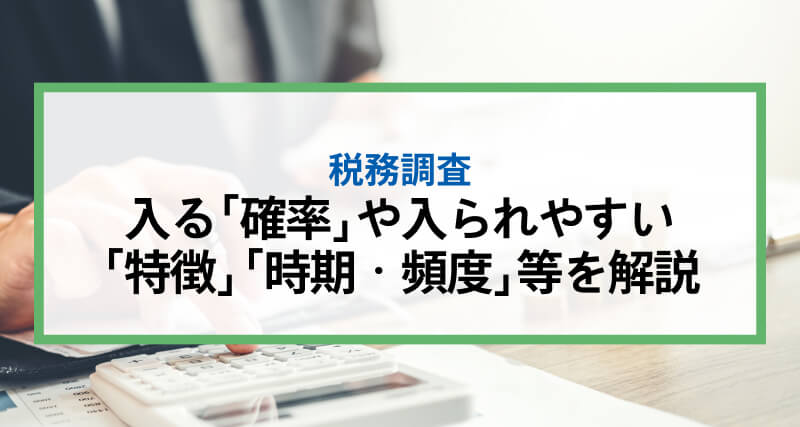 【総合編】税務調査とは？入る「確率」や入られやすい「特徴」「時期・頻度」等を解説
