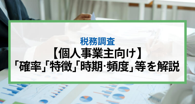 【個人事業主向け】税務調査とは？入る「確率」や入られやすい「特徴」「時期・頻度」等を解説