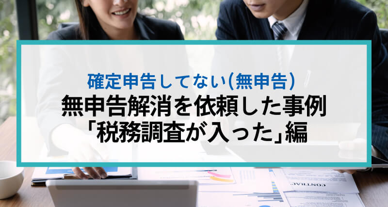 税理士に無申告解消を依頼した事例 「税務調査が入った」編