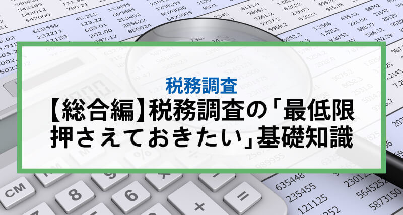 【総合編】税務調査の「最低限押さえておきたい」基礎知識｜個人・法人併せて解説