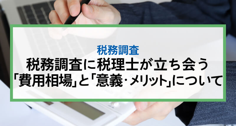 税務調査に税理士が立ち会う「費用相場」と「意義・メリット」について｜立ち合い立ち会いに強い税理士の選び方も解説