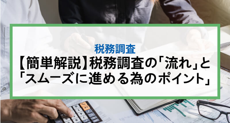 【簡単解説】税務調査の「流れ」と「スムーズに進める為のポイント」