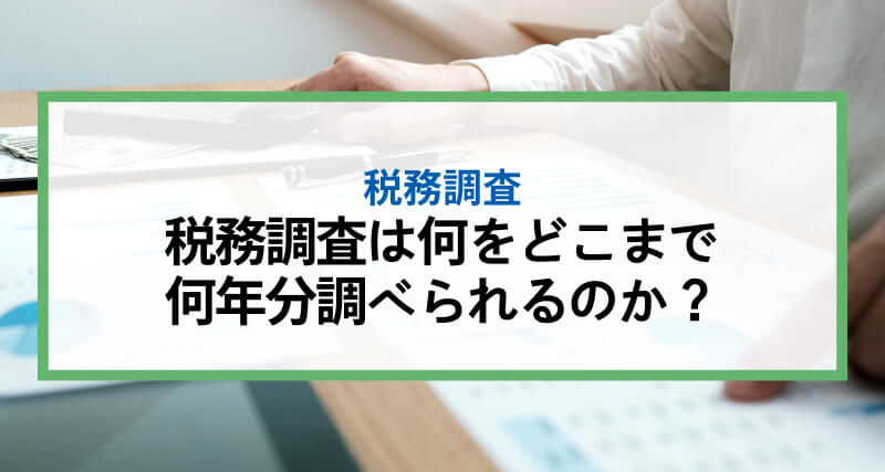 税務調査は何をどこまで何年分調べられるのか？｜個人事業主と法人に分けて指摘されやすい事項について解説