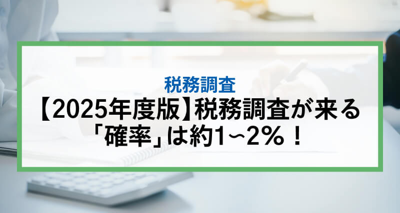 【2025年度版】税務調査が来る「確率」は約1〜2%！「個人」「法人」別に確率を解説｜「時期・頻度」「来やすい人」も併せて説明