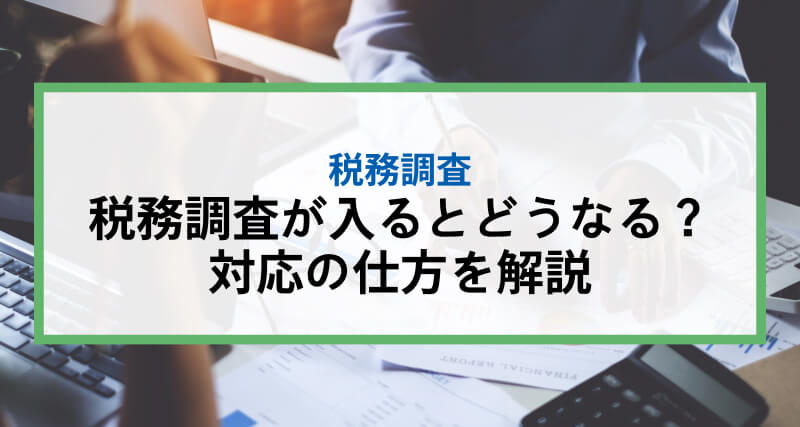 税務調査が入るとどうなる？対応の仕方を解説
