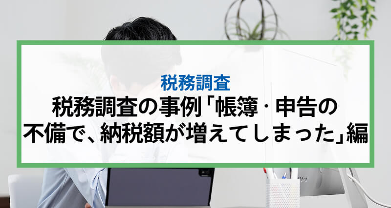 税務調査の事例 「帳簿・申告の不備で、納税額が増えてしまった」編