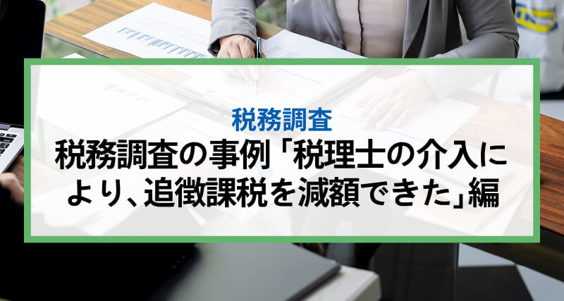 税務調査の事例 「税理士の介入により、追徴課税を減額できた」編