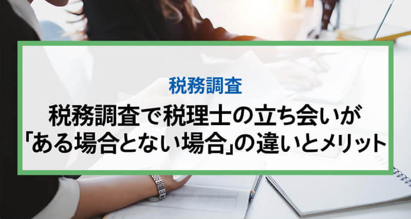 税務調査で税理士の立ち会いが「ある場合とない場合」の違いとメリット